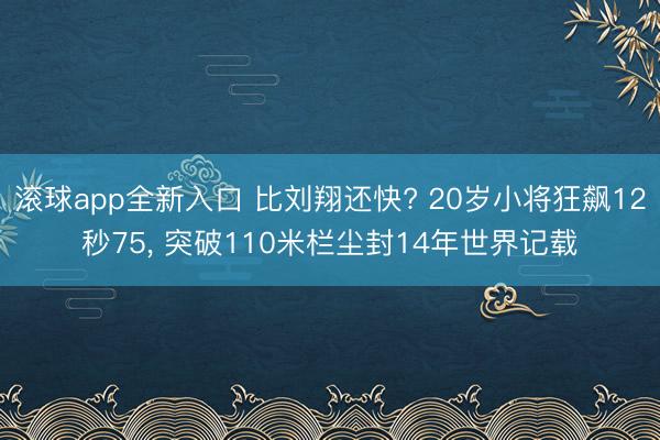 滚球app全新入口 比刘翔还快? 20岁小将狂飙12秒75, 突破110米栏尘封14年世界记载