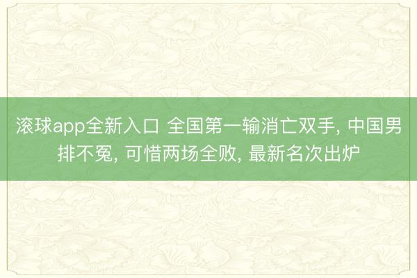 滚球app全新入口 全国第一输消亡双手， 中国男排不冤， 可惜两场全败， 最新名次出炉