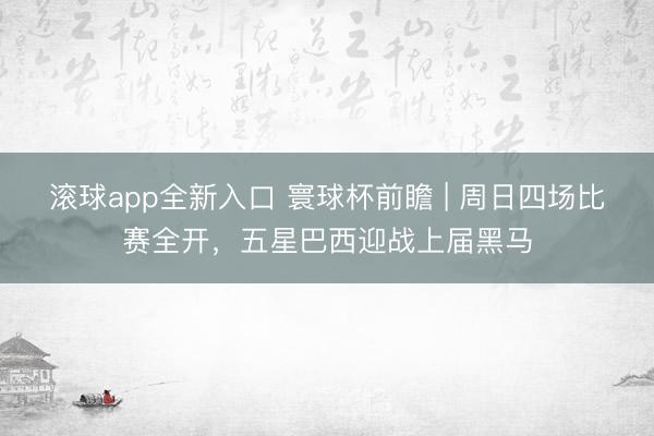 滚球app全新入口 寰球杯前瞻 | 周日四场比赛全开，五星巴西迎战上届黑马
