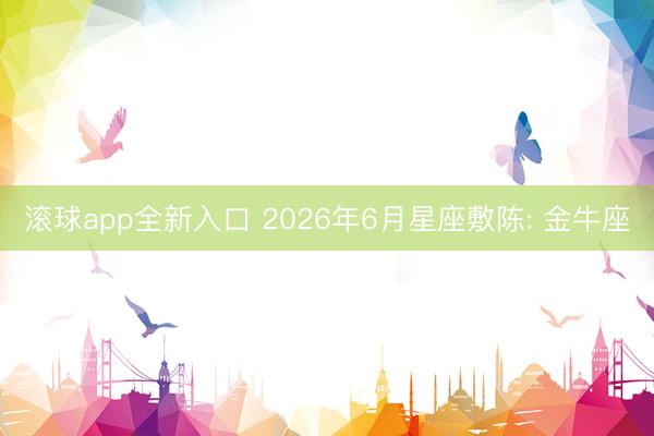 滚球app全新入口 2026年6月星座敷陈: 金牛座