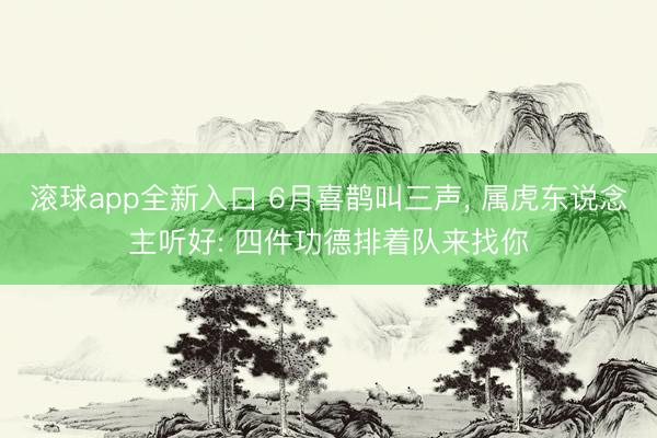 滚球app全新入口 6月喜鹊叫三声, 属虎东说念主听好: 四件功德排着队来找你