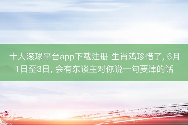 十大滚球平台app下载注册 生肖鸡珍惜了， 6月1日至3日， 会有东谈主对你说一句要津的话