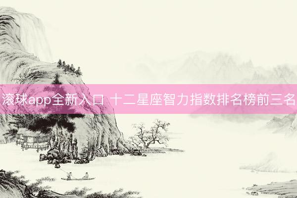 滚球app全新入口 十二星座智力指数排名榜前三名
