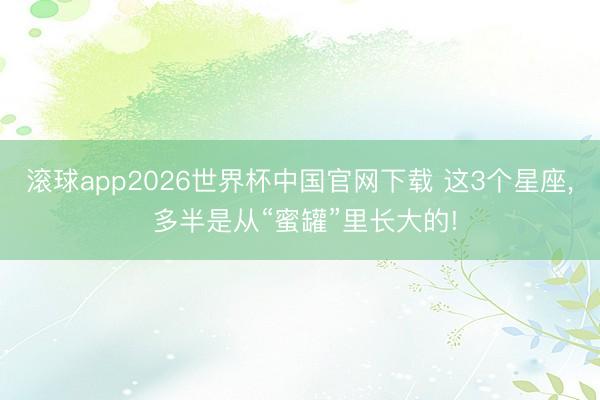 滚球app2026世界杯中国官网下载 这3个星座, 多半是从“蜜罐”里长大的!