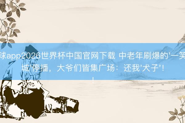 滚球app2026世界杯中国官网下载 中老年刷爆的'一笑倾城'停播，大爷们皆集广场：还我'犬子'！