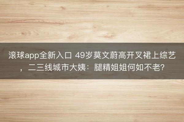 滚球app全新入口 49岁莫文蔚高开叉裙上综艺，二三线城市大姨：腿精姐姐何如不老？
