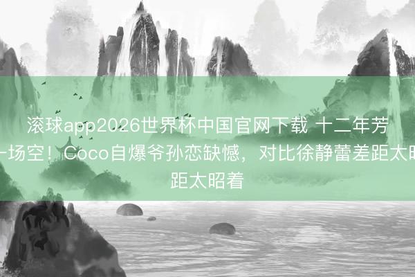 滚球app2026世界杯中国官网下载 十二年芳华一场空！Coco自爆爷孙恋缺憾，对比徐静蕾差距太昭着