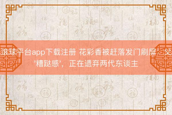 十大滚球平台app下载注册 花彩香被赶落发门刷屏：父母的'糟跶感'，正在遗弃两代东谈主