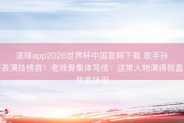 滚球app2026世界杯中国官网下载 歌手孙浩逆袭演技榜首！老戏骨集体笃信：这常人物演得我直抹泪