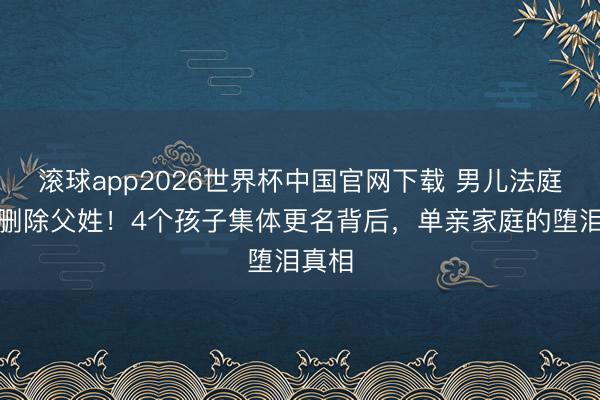滚球app2026世界杯中国官网下载 男儿法庭央求删除父姓！4个孩子集体更名背后，单亲家庭的堕泪真相