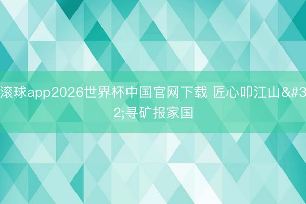 滚球app2026世界杯中国官网下载 匠心叩江山 寻矿报家国