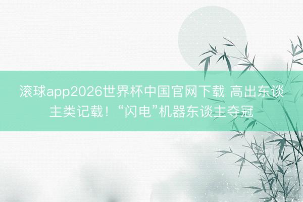 滚球app2026世界杯中国官网下载 高出东谈主类记载！“闪电”机器东谈主夺冠