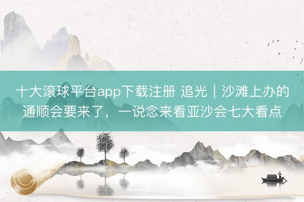 十大滚球平台app下载注册 追光｜沙滩上办的通顺会要来了，一说念来看亚沙会七大看点