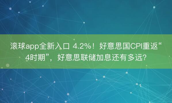 滚球app全新入口 4.2%！好意思国CPI重返“4时期”，好意思联储加息还有多远？
