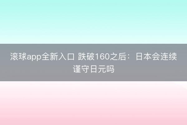 滚球app全新入口 跌破160之后：日本会连续谨守日元吗
