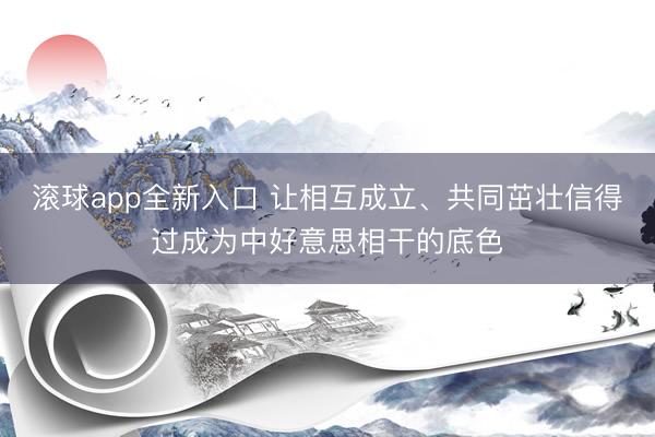 滚球app全新入口 让相互成立、共同茁壮信得过成为中好意思相干的底色