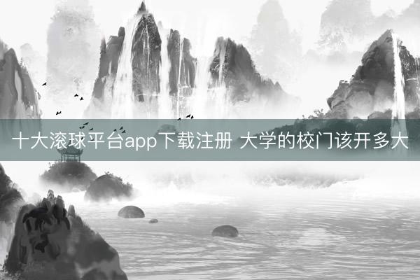 十大滚球平台app下载注册 大学的校门该开多大