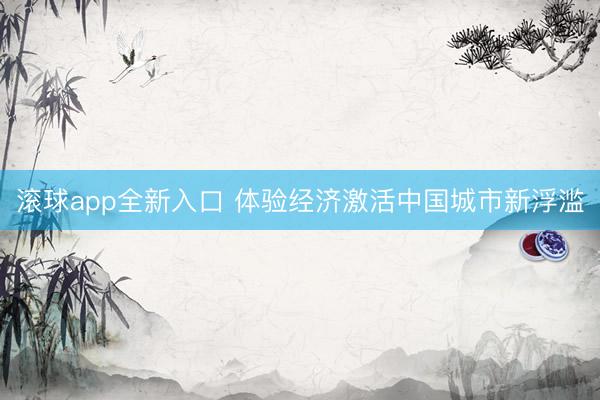 滚球app全新入口 体验经济激活中国城市新浮滥