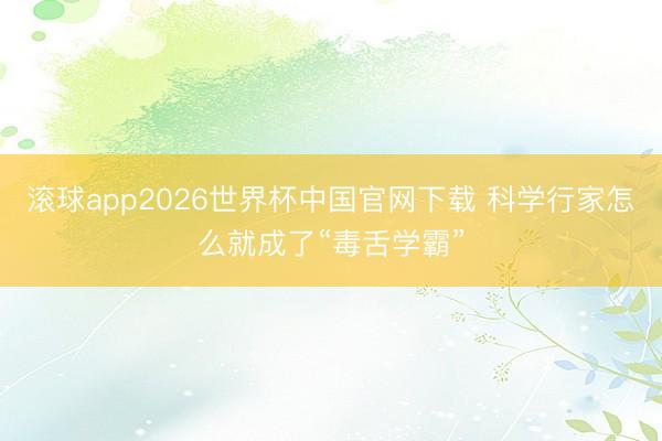 滚球app2026世界杯中国官网下载 科学行家怎么就成了“毒舌学霸”