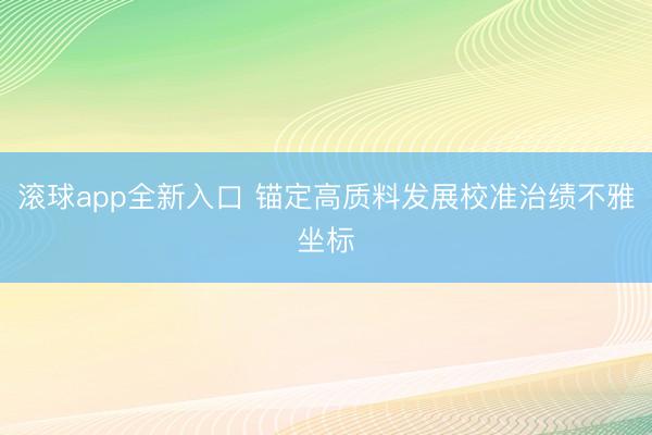 滚球app全新入口 锚定高质料发展校准治绩不雅坐标