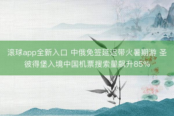 滚球app全新入口 中俄免签延迟带火暑期游 圣彼得堡入境中国机票搜索量飙升85%