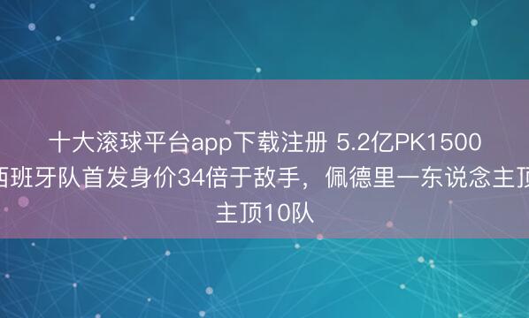 十大滚球平台app下载注册 5.2亿PK1500万!西班牙队首发身价34倍于敌手,佩德里一东说念主顶10队