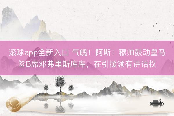 滚球app全新入口 气魄！阿斯：穆帅鼓动皇马签B席邓弗里斯库库，在引援领有讲话权