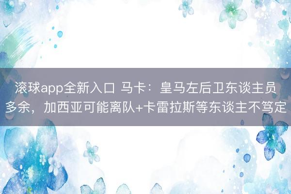 滚球app全新入口 马卡：皇马左后卫东谈主员多余，加西亚可能离队+卡雷拉斯等东谈主不笃定