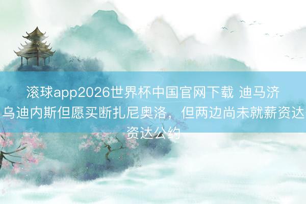 滚球app2026世界杯中国官网下载 迪马济奥：乌迪内斯但愿买断扎尼奥洛，但两边尚未就薪资达公约