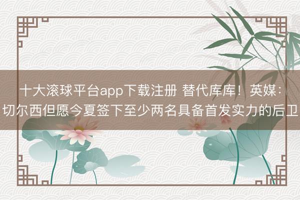 十大滚球平台app下载注册 替代库库！英媒：切尔西但愿今夏签下至少两名具备首发实力的后卫