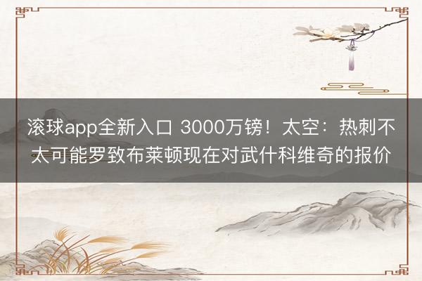 滚球app全新入口 3000万镑！太空：热刺不太可能罗致布莱顿现在对武什科维奇的报价