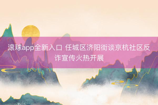 滚球app全新入口 任城区济阳街谈京杭社区反诈宣传火热开展