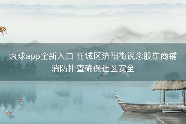 滚球app全新入口 任城区济阳街说念股东商铺消防排查确保社区安全