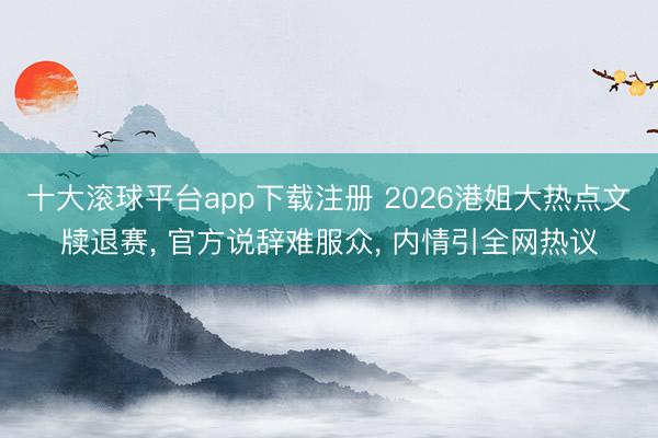 十大滚球平台app下载注册 2026港姐大热点文牍退赛， 官方说辞难服众， 内情引全网热议