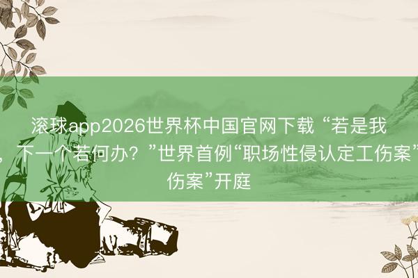 滚球app2026世界杯中国官网下载 “若是我忍了，下一个若何办？”世界首例“职场性侵认定工伤案”开庭