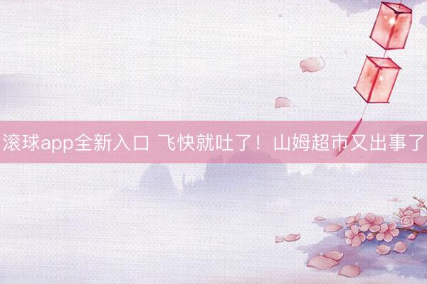 滚球app全新入口 飞快就吐了！山姆超市又出事了