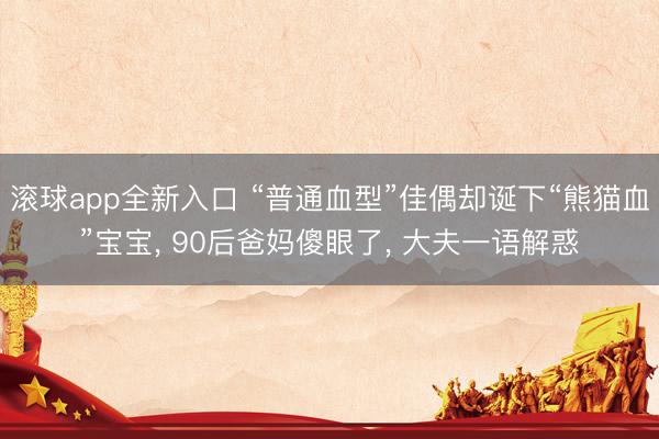 滚球app全新入口 “普通血型”佳偶却诞下“熊猫血”宝宝， 90后爸妈傻眼了， 大夫一语解惑