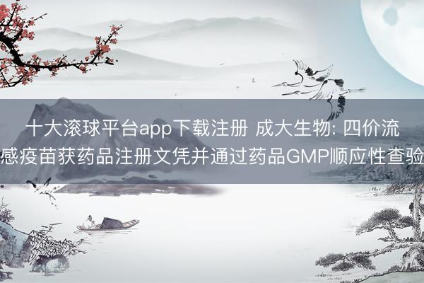 十大滚球平台app下载注册 成大生物: 四价流感疫苗获药品注册文凭并通过药品GMP顺应性查验