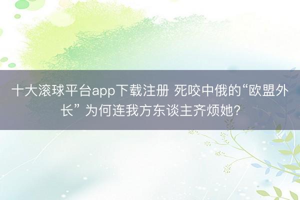 十大滚球平台app下载注册 死咬中俄的“欧盟外长” 为何连我方东谈主齐烦她?