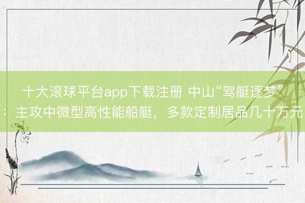 十大滚球平台app下载注册 中山“驾艇逐梦”:主攻中微型高性能船艇,多款定制居品几十万元
