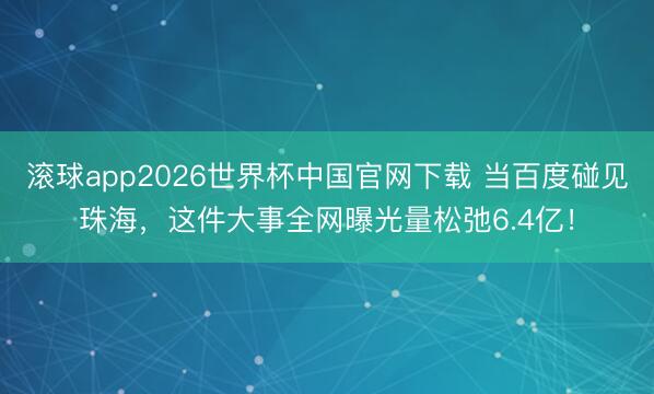 滚球app2026世界杯中国官网下载 当百度碰见珠海，这件大事全网曝光量松弛6.4亿！