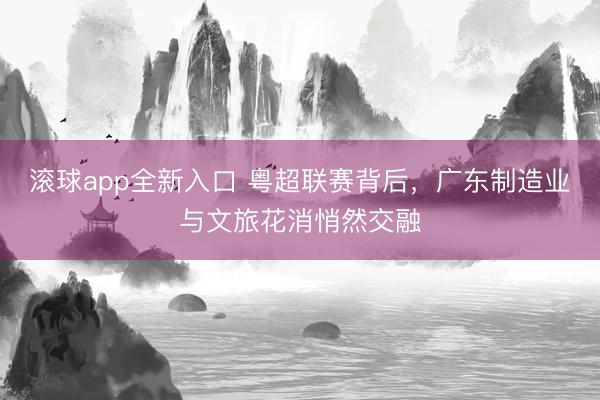 滚球app全新入口 粤超联赛背后，广东制造业与文旅花消悄然交融