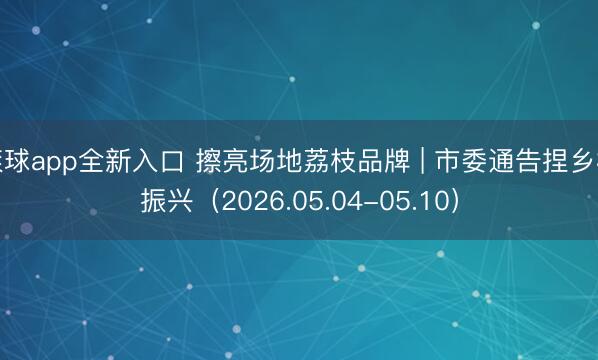 滚球app全新入口 擦亮场地荔枝品牌 | 市委通告捏乡村振兴（2026.05.04-05.10）