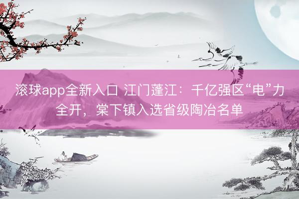 滚球app全新入口 江门蓬江：千亿强区“电”力全开，棠下镇入选省级陶冶名单