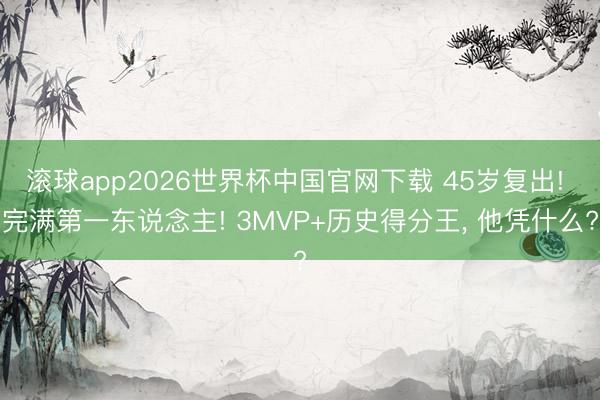 滚球app2026世界杯中国官网下载 45岁复出! 完满第一东说念主! 3MVP+历史得分王， 他凭什么?