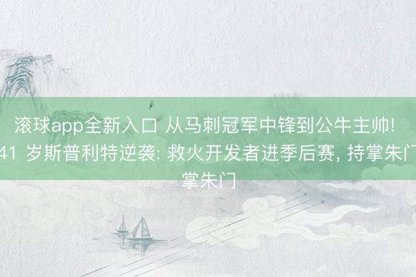 滚球app全新入口 从马刺冠军中锋到公牛主帅! 41 岁斯普利特逆袭: 救火开发者进季后赛， 持掌朱门