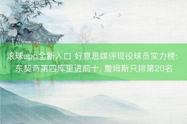滚球app全新入口 好意思媒评现役球员实力榜: 东契奇第四库里进前十， 詹姆斯只排第20名