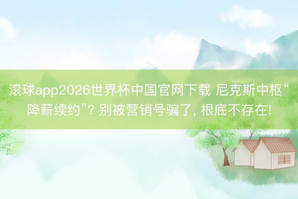 滚球app2026世界杯中国官网下载 尼克斯中枢“降薪续约”? 别被营销号骗了， 根底不存在!