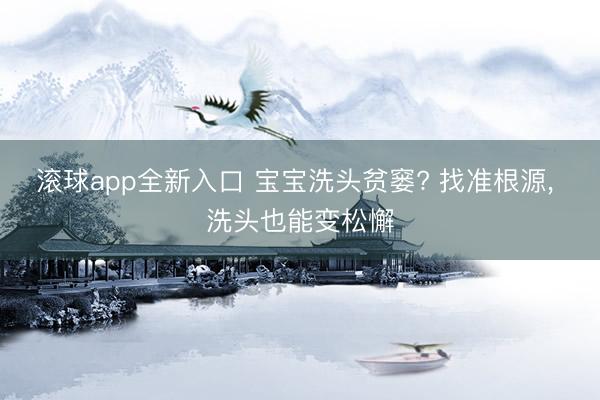 滚球app全新入口 宝宝洗头贫窭? 找准根源， 洗头也能变松懈