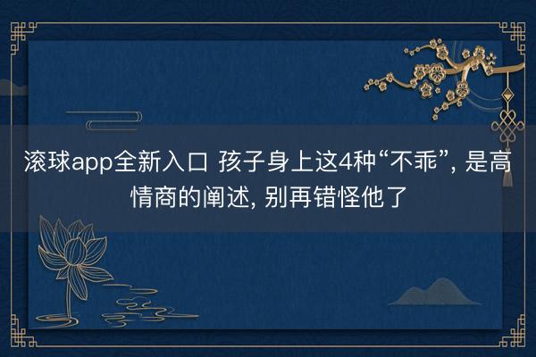 滚球app全新入口 孩子身上这4种“不乖”， 是高情商的阐述， 别再错怪他了